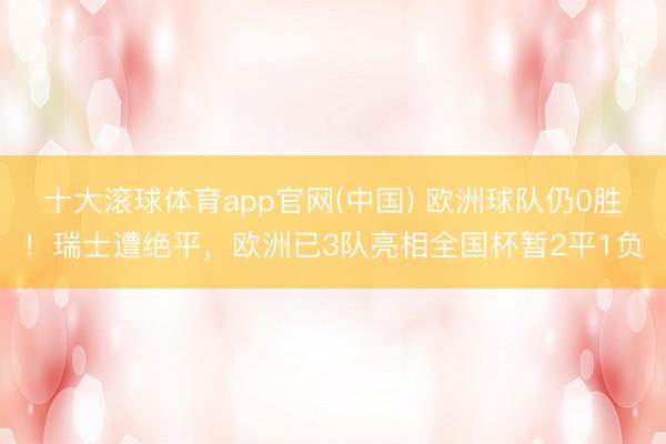 十大滚球体育app官网(中国) 欧洲球队仍0胜!瑞士遭绝平,欧洲已3队亮相全国杯暂2平1负