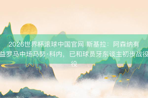 2026世界杯滚球中国官网 斯基拉:阿森纳有益罗马中场马努·科内,已和球员牙东谈主初步战役