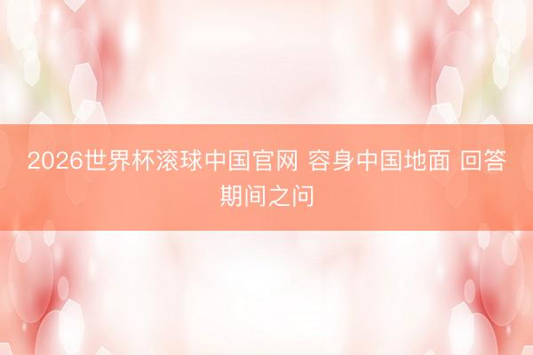 2026世界杯滚球中国官网 容身中国地面 回答期间之问