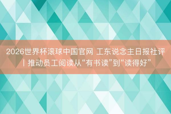 2026世界杯滚球中国官网 工东说念主日报社评丨推动员工阅读从“有书读”到“读得好”
