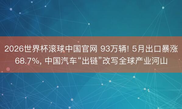 2026世界杯滚球中国官网 93万辆! 5月出口暴涨68.7%, 中国汽车“出链”改写全球产业河山