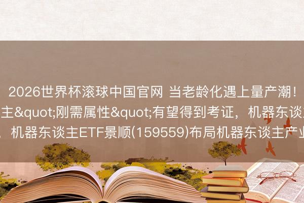 2026世界杯滚球中国官网 当老龄化遇上量产潮!东谈主形机器东谈主"刚需属性"有望得到考证,机器东谈主ETF景顺(159559)布局机器东谈主产业跃迁确立窗口