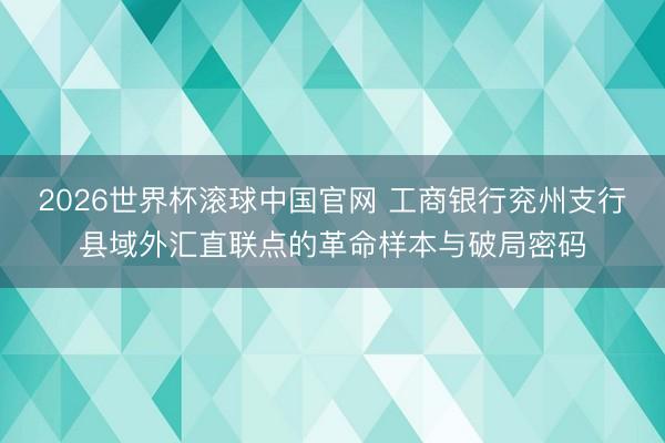 2026世界杯滚球中国官网 工商银行兖州支行县域外汇直联点的革命样本与破局密码