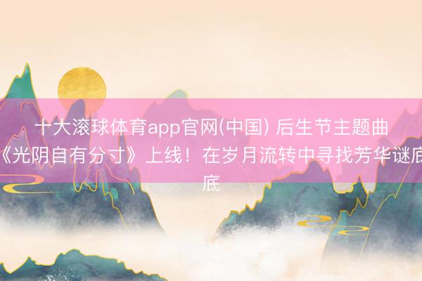 十大滚球体育app官网(中国) 后生节主题曲《光阴自有分寸》上线!在岁月流转中寻找芳华谜底
