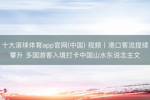 十大滚球体育app官网(中国) 视频丨港口客流捏续攀升 多国游客入境打卡中国山水东说念主文