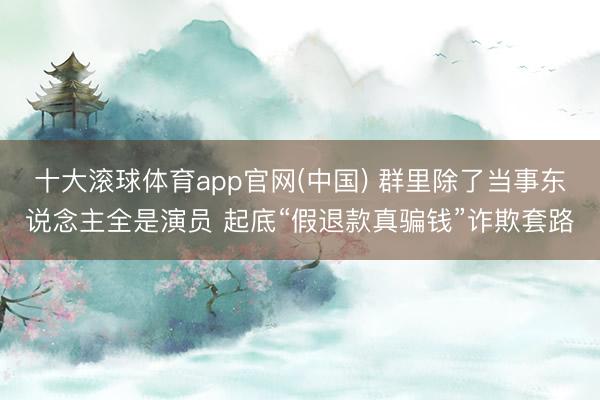 十大滚球体育app官网(中国) 群里除了当事东说念主全是演员 起底“假退款真骗钱”诈欺套路