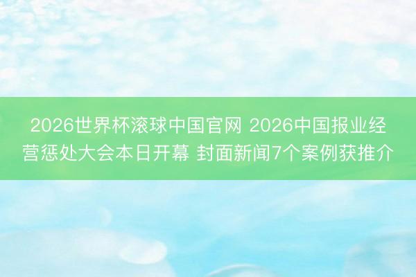2026世界杯滚球中国官网 2026中国报业经营惩处大会本日开幕 封面新闻7个案例获推介