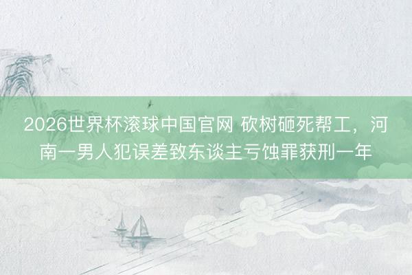 2026世界杯滚球中国官网 砍树砸死帮工,河南一男人犯误差致东谈主亏蚀罪获刑一年