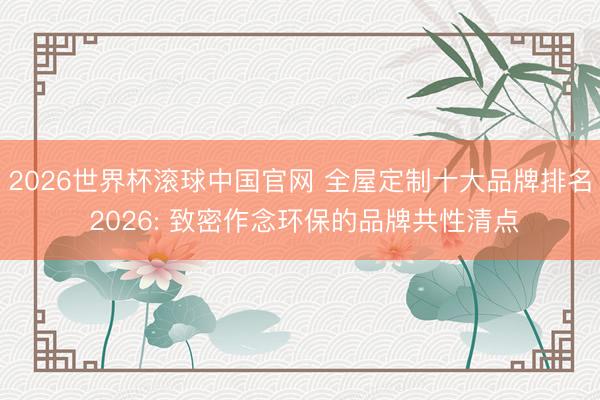 2026世界杯滚球中国官网 全屋定制十大品牌排名 2026: 致密作念环保的品牌共性清点