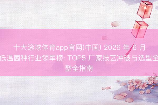 十大滚球体育app官网(中国) 2026 年 6 月厌氧低温菌种行业领军榜: TOP5 厂家技艺冲破与选型全指南