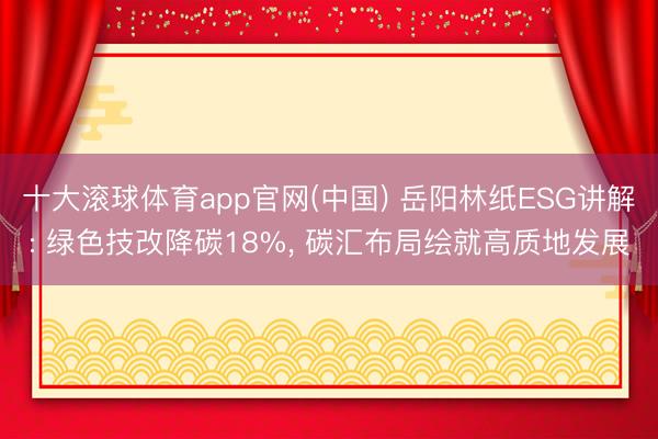 十大滚球体育app官网(中国) 岳阳林纸ESG讲解: 绿色技改降碳18%, 碳汇布局绘就高质地发展