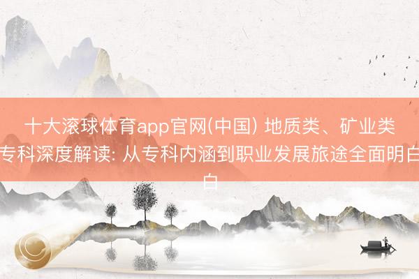 十大滚球体育app官网(中国) 地质类、矿业类专科深度解读: 从专科内涵到职业发展旅途全面明白