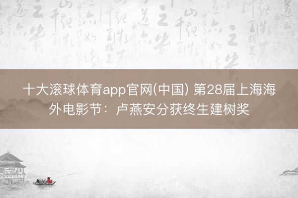 十大滚球体育app官网(中国) 第28届上海海外电影节：卢燕安分获终生建树奖