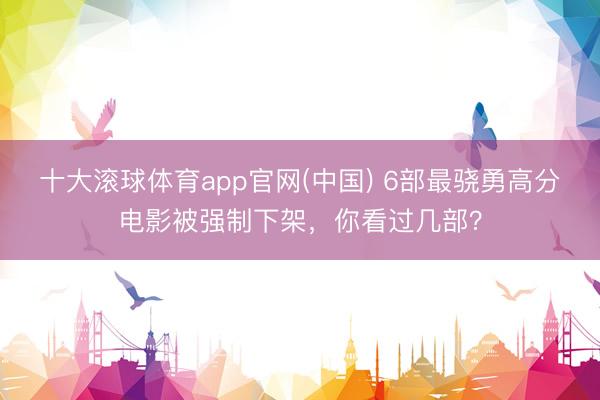十大滚球体育app官网(中国) 6部最骁勇高分电影被强制下架,你看过几部?