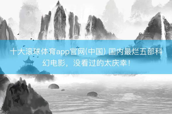 十大滚球体育app官网(中国) 国内最烂五部科幻电影,没看过的太庆幸!