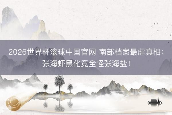 2026世界杯滚球中国官网 南部档案最虐真相：张海虾黑化竟全怪张海盐！