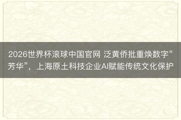 2026世界杯滚球中国官网 泛黄侨批重焕数字“芳华”，上海原土科技企业AI赋能传统文化保护