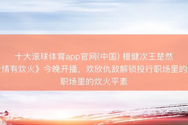 十大滚球体育app官网(中国) 檀健次王楚然主演《爱情有炊火》今晚开播,欢欣仇敌解锁投行职场里的炊火平素