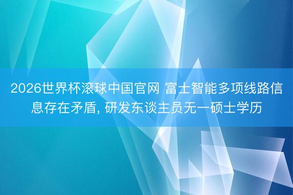 2026世界杯滚球中国官网 富士智能多项线路信息存在矛盾, 研发东谈主员无一硕士学历