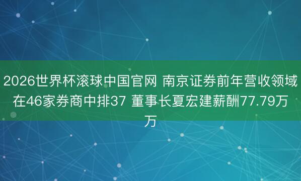 2026世界杯滚球中国官网 南京证券前年营收领域在46家券商中排37 董事长夏宏建薪酬77.79万