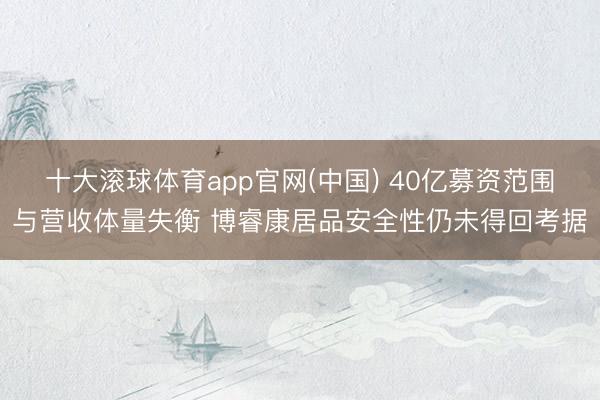 十大滚球体育app官网(中国) 40亿募资范围与营收体量失衡 博睿康居品安全性仍未得回考据
