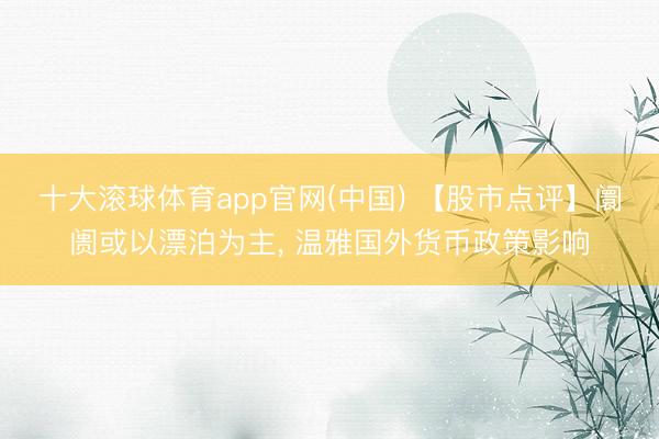 十大滚球体育app官网(中国) 【股市点评】阛阓或以漂泊为主, 温雅国外货币政策影响