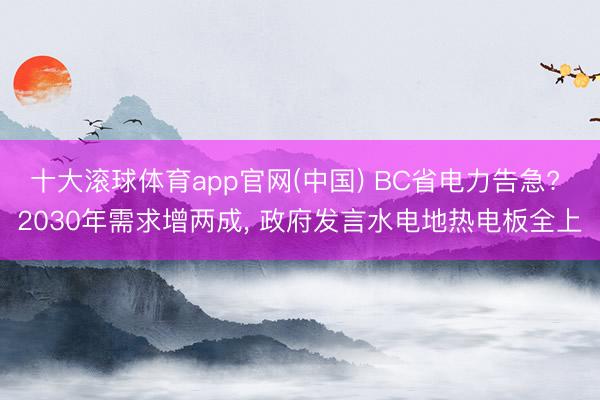 十大滚球体育app官网(中国) BC省电力告急? 2030年需求增两成, 政府发言水电地热电板全上