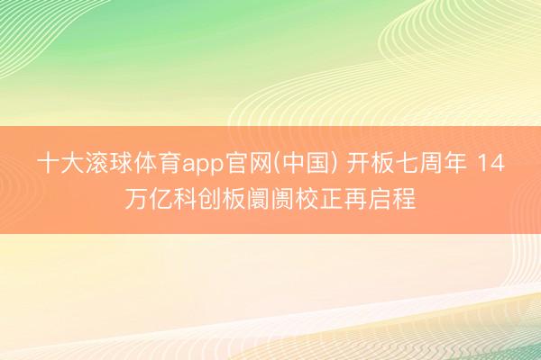 十大滚球体育app官网(中国) 开板七周年 14万亿科创板阛阓校正再启程