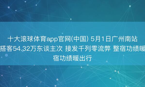 十大滚球体育app官网(中国) 5月1日广州南站发送搭客54.32万东谈主次 接发千列零流弊 整宿功绩暖出行