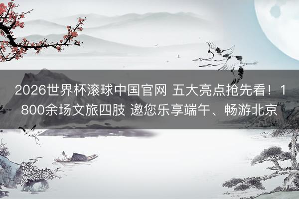 2026世界杯滚球中国官网 五大亮点抢先看!1800余场文旅四肢 邀您乐享端午、畅游北京
