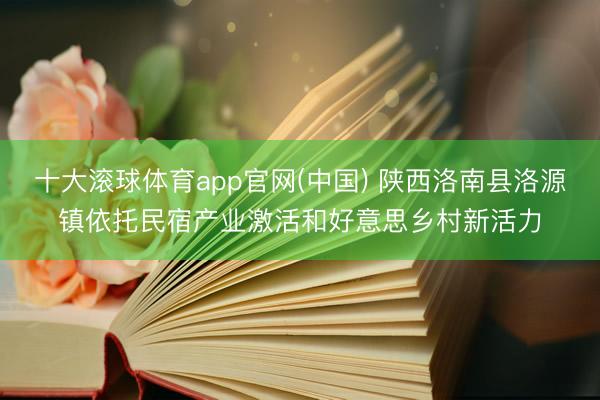 十大滚球体育app官网(中国) 陕西洛南县洛源镇依托民宿产业激活和好意思乡村新活力