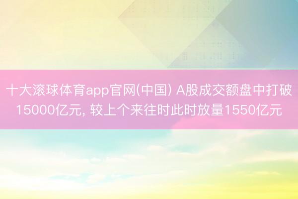 十大滚球体育app官网(中国) A股成交额盘中打破15000亿元， 较上个来往时此时放量1550亿元