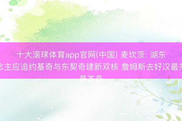 十大滚球体育app官网(中国) 麦坎茨: 湖东说念主应追约基奇与东契奇建新双核 詹姆斯去好汉最齐备