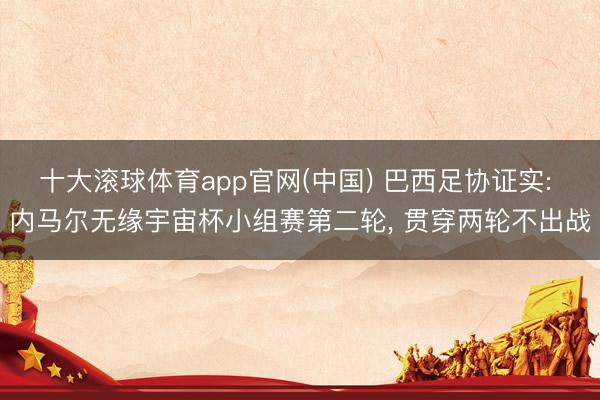 十大滚球体育app官网(中国) 巴西足协证实: 内马尔无缘宇宙杯小组赛第二轮, 贯穿两轮不出战