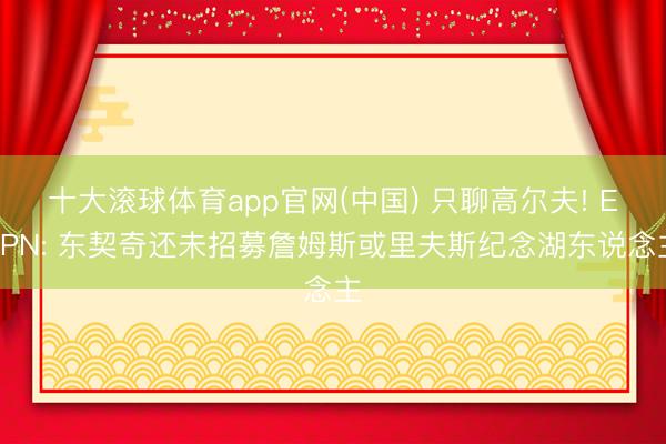 十大滚球体育app官网(中国) 只聊高尔夫! ESPN: 东契奇还未招募詹姆斯或里夫斯纪念湖东说念主