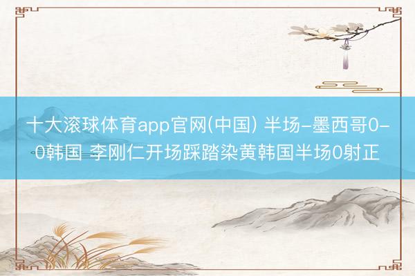 十大滚球体育app官网(中国) 半场-墨西哥0-0韩国 李刚仁开场踩踏染黄韩国半场0射正