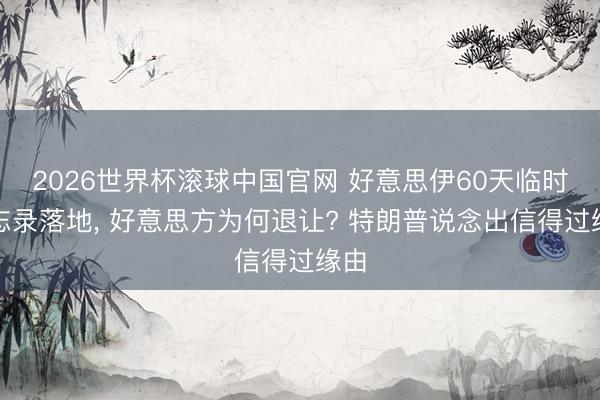 2026世界杯滚球中国官网 好意思伊60天临时备忘录落地, 好意思方为何退让? 特朗普说念出信得过缘由