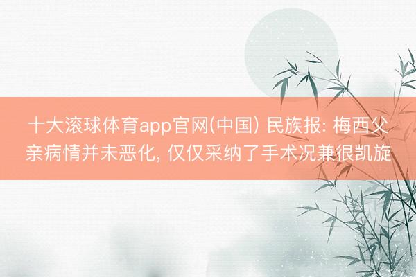 十大滚球体育app官网(中国) 民族报: 梅西父亲病情并未恶化， 仅仅采纳了手术况兼很凯旋