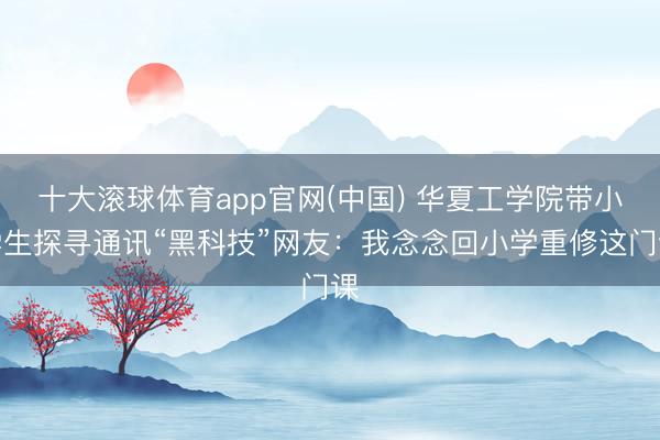 十大滚球体育app官网(中国) 华夏工学院带小学生探寻通讯“黑科技”网友：我念念回小学重修这门课