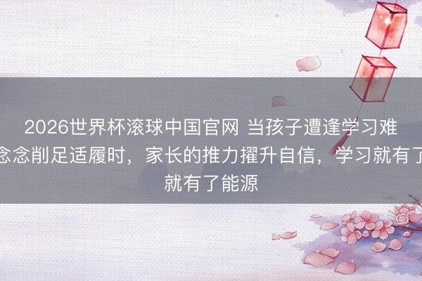 2026世界杯滚球中国官网 当孩子遭逢学习难题,念念削足适履时,家长的推力擢升自信,学习就有了能源