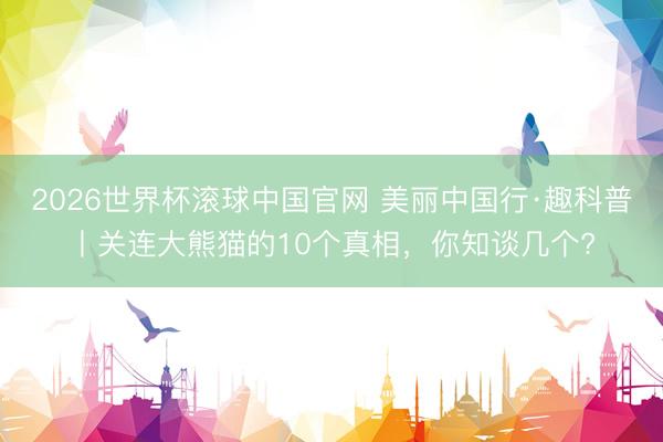 2026世界杯滚球中国官网 美丽中国行·趣科普丨关连大熊猫的10个真相,你知谈几个?