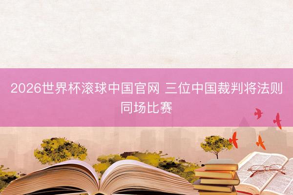 2026世界杯滚球中国官网 三位中国裁判将法则同场比赛