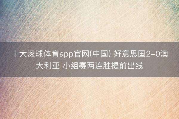 十大滚球体育app官网(中国) 好意思国2-0澳大利亚 小组赛两连胜提前出线