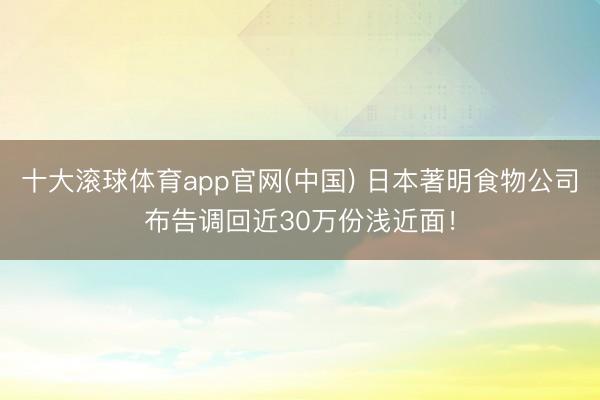十大滚球体育app官网(中国) 日本著明食物公司布告调回近30万份浅近面!