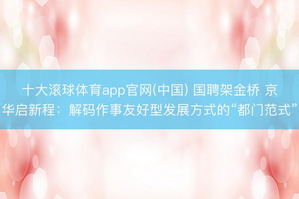 十大滚球体育app官网(中国) 国聘架金桥 京华启新程:解码作事友好型发展方式的“都门范式”