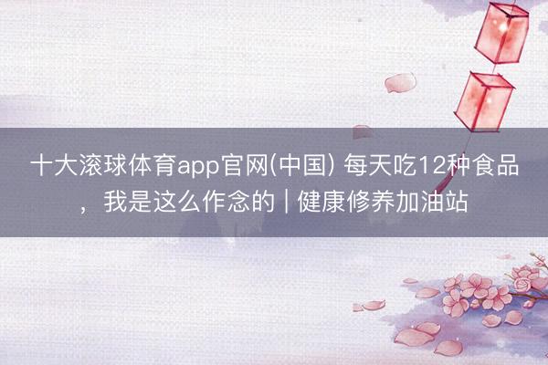 十大滚球体育app官网(中国) 每天吃12种食品,我是这么作念的 | 健康修养加油站